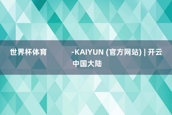 世界杯体育            -KAIYUN (官方网站) | 开云 中国大陆
