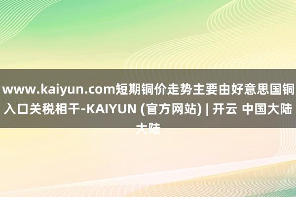 www.kaiyun.com短期铜价走势主要由好意思国铜入口关税相干-KAIYUN (官方网站) | 开云 中国大陆