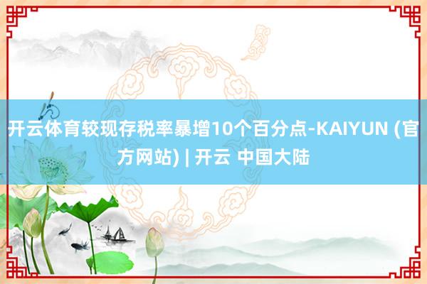 开云体育较现存税率暴增10个百分点-KAIYUN (官方网站) | 开云 中国大陆