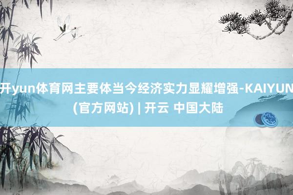 开yun体育网主要体当今经济实力显耀增强-KAIYUN (官方网站) | 开云 中国大陆