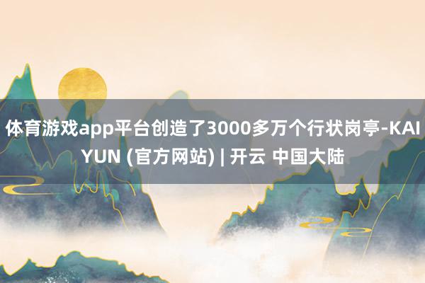 体育游戏app平台创造了3000多万个行状岗亭-KAIYUN (官方网站) | 开云 中国大陆