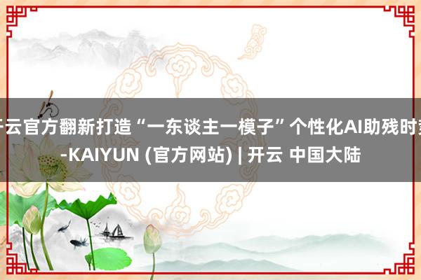 开云官方翻新打造“一东谈主一模子”个性化AI助残时势-KAIYUN (官方网站) | 开云 中国大陆