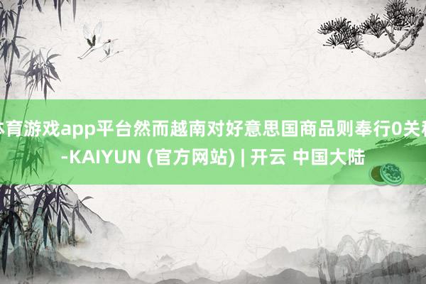 体育游戏app平台然而越南对好意思国商品则奉行0关税-KAIYUN (官方网站) | 开云 中国大陆