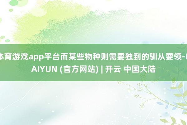 体育游戏app平台而某些物种则需要独到的驯从要领-KAIYUN (官方网站) | 开云 中国大陆