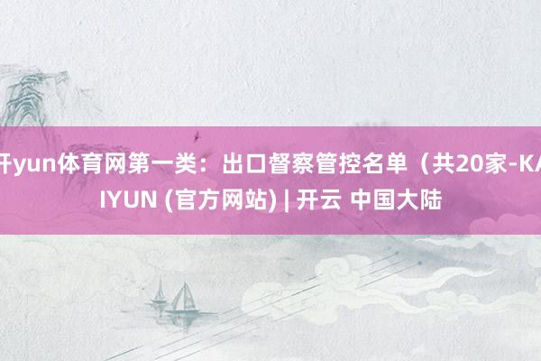 开yun体育网第一类：出口督察管控名单（共20家-KAIYUN (官方网站) | 开云 中国大陆