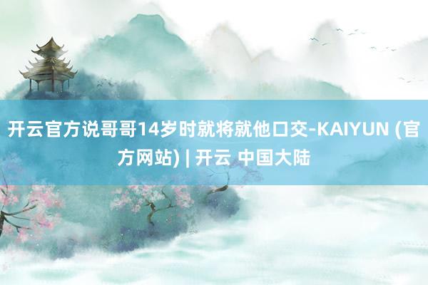 开云官方说哥哥14岁时就将就他口交-KAIYUN (官方网站) | 开云 中国大陆