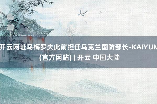 开云网址乌梅罗夫此前担任乌克兰国防部长-KAIYUN (官方网站) | 开云 中国大陆