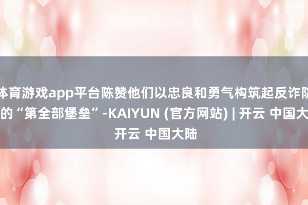 体育游戏app平台陈赞他们以忠良和勇气构筑起反诈防地的“第全部堡垒”-KAIYUN (官方网站) | 开云 中国大陆