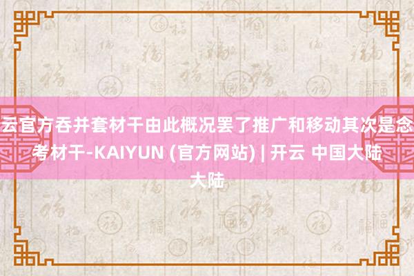 开云官方吞并套材干由此概况罢了推广和移动其次是念念考材干-KAIYUN (官方网站) | 开云 中国大陆