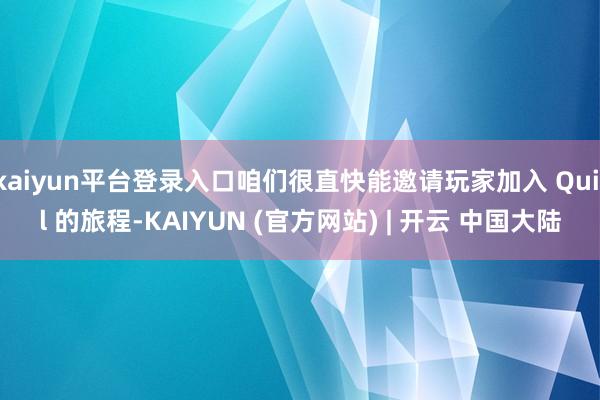 kaiyun平台登录入口咱们很直快能邀请玩家加入 Quill 的旅程-KAIYUN (官方网站) | 开云 中国大陆