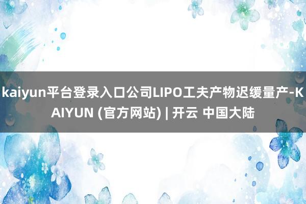 kaiyun平台登录入口公司LIPO工夫产物迟缓量产-KAIYUN (官方网站) | 开云 中国大陆