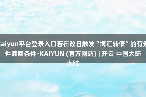 kaiyun平台登录入口若在改日触发“博汇转债”的有条件赎回条件-KAIYUN (官方网站) | 开云 中国大陆