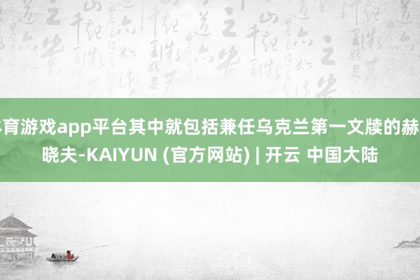 体育游戏app平台其中就包括兼任乌克兰第一文牍的赫鲁晓夫-KAIYUN (官方网站) | 开云 中国大陆
