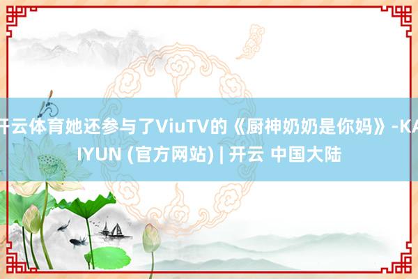 开云体育她还参与了ViuTV的《厨神奶奶是你妈》-KAIYUN (官方网站) | 开云 中国大陆