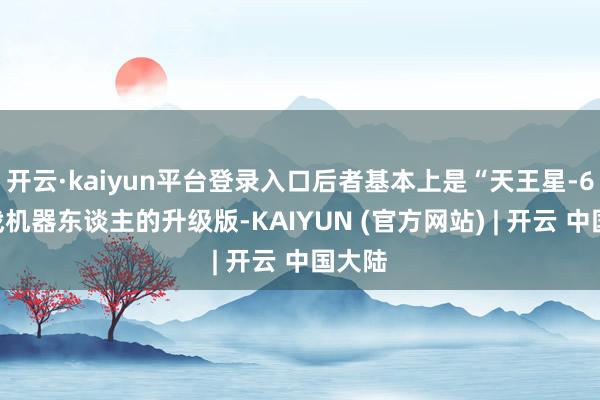 开云·kaiyun平台登录入口后者基本上是“天王星-6”作战机器东谈主的升级版-KAIYUN (官方网站) | 开云 中国大陆
