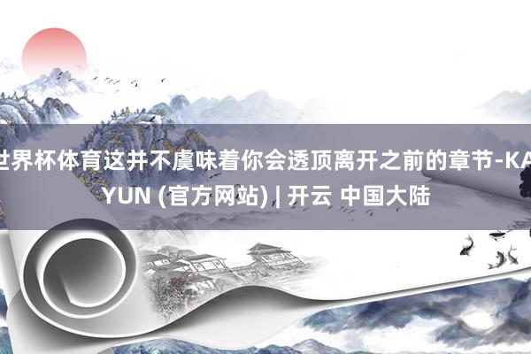 世界杯体育这并不虞味着你会透顶离开之前的章节-KAIYUN (官方网站) | 开云 中国大陆