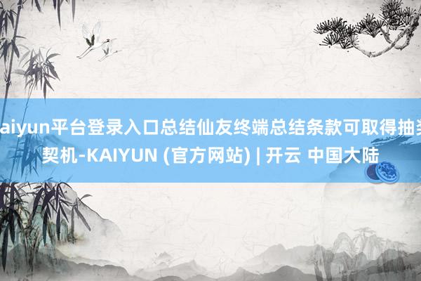 kaiyun平台登录入口总结仙友终端总结条款可取得抽奖契机-KAIYUN (官方网站) | 开云 中国大陆
