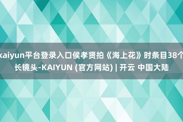 kaiyun平台登录入口侯孝贤拍《海上花》时条目38个长镜头-KAIYUN (官方网站) | 开云 中国大陆