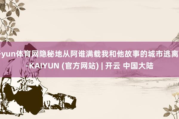 开yun体育网隐秘地从阿谁满载我和他故事的城市逃离了-KAIYUN (官方网站) | 开云 中国大陆