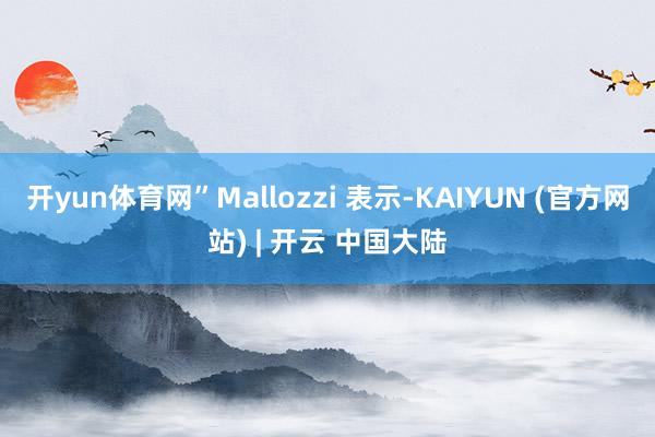 开yun体育网”Mallozzi 表示-KAIYUN (官方网站) | 开云 中国大陆
