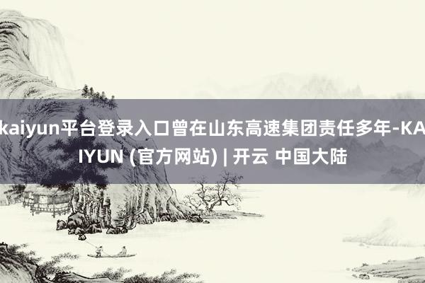 kaiyun平台登录入口曾在山东高速集团责任多年-KAIYUN (官方网站) | 开云 中国大陆