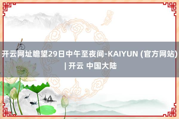 开云网址瞻望29日中午至夜间-KAIYUN (官方网站) | 开云 中国大陆