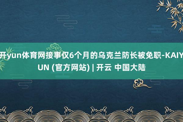 开yun体育网接事仅6个月的乌克兰防长被免职-KAIYUN (官方网站) | 开云 中国大陆