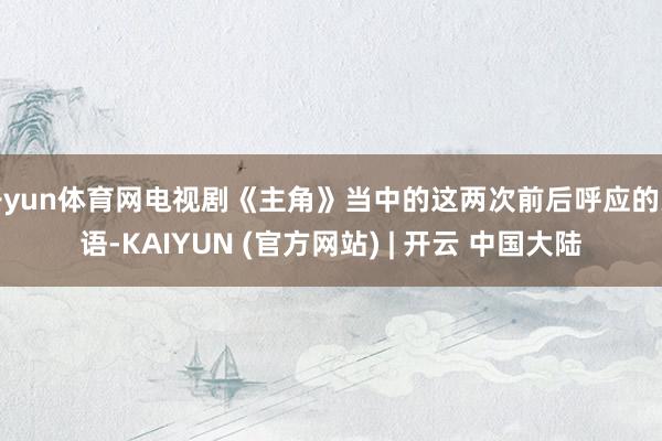 开yun体育网电视剧《主角》当中的这两次前后呼应的失语-KAIYUN (官方网站) | 开云 中国大陆