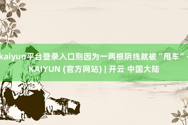 kaiyun平台登录入口别因为一两根阴线就被“甩车”-KAIYUN (官方网站) | 开云 中国大陆