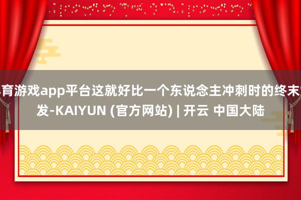 体育游戏app平台这就好比一个东说念主冲刺时的终末爆发-KAIYUN (官方网站) | 开云 中国大陆