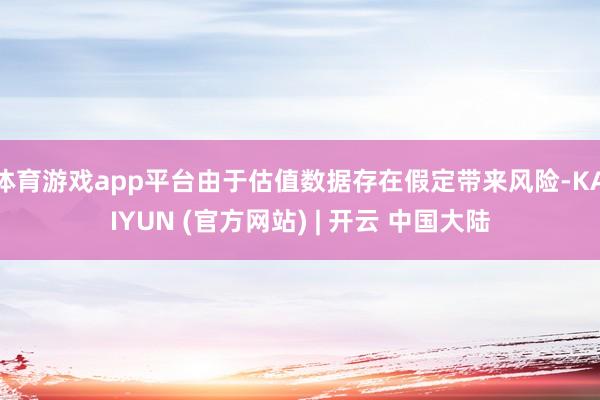 体育游戏app平台由于估值数据存在假定带来风险-KAIYUN (官方网站) | 开云 中国大陆