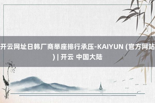 开云网址日韩厂商举座排行承压-KAIYUN (官方网站) | 开云 中国大陆