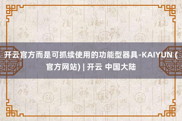 开云官方而是可抓续使用的功能型器具-KAIYUN (官方网站) | 开云 中国大陆
