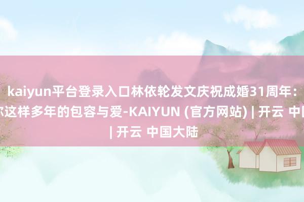 kaiyun平台登录入口林依轮发文庆祝成婚31周年：感谢你这样多年的包容与爱-KAIYUN (官方网站) | 开云 中国大陆
