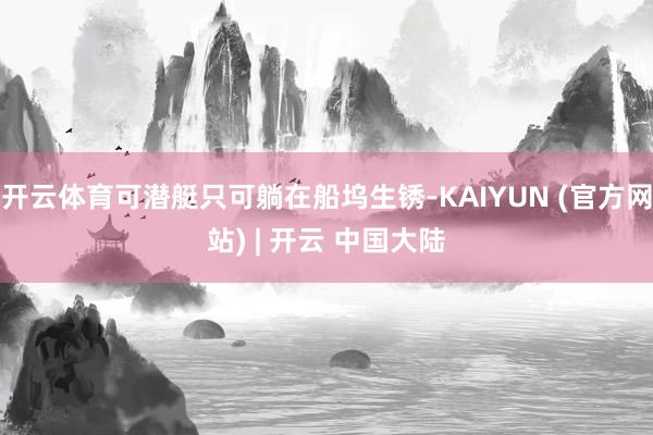 开云体育可潜艇只可躺在船坞生锈-KAIYUN (官方网站) | 开云 中国大陆