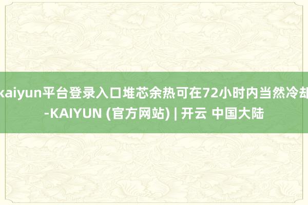 kaiyun平台登录入口堆芯余热可在72小时内当然冷却-KAIYUN (官方网站) | 开云 中国大陆