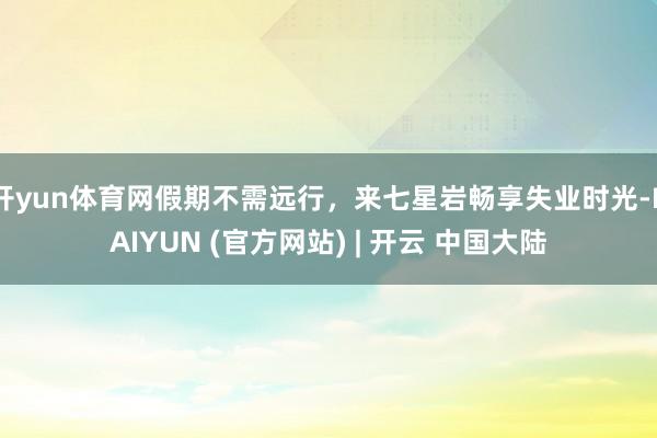 开yun体育网假期不需远行，来七星岩畅享失业时光-KAIYUN (官方网站) | 开云 中国大陆