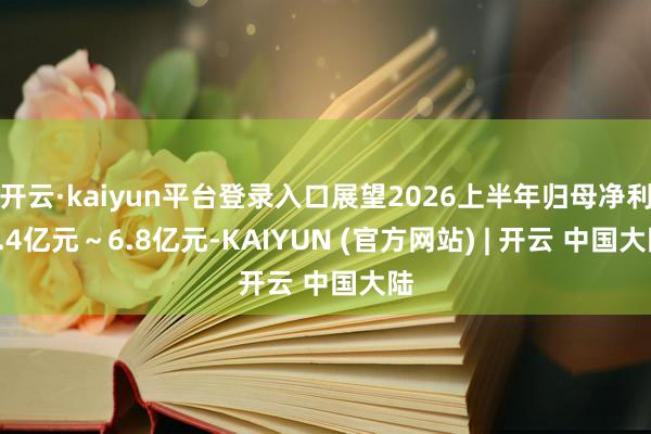 开云·kaiyun平台登录入口展望2026上半年归母净利6.4亿元～6.8亿元-KAIYUN (官方网站) | 开云 中国大陆