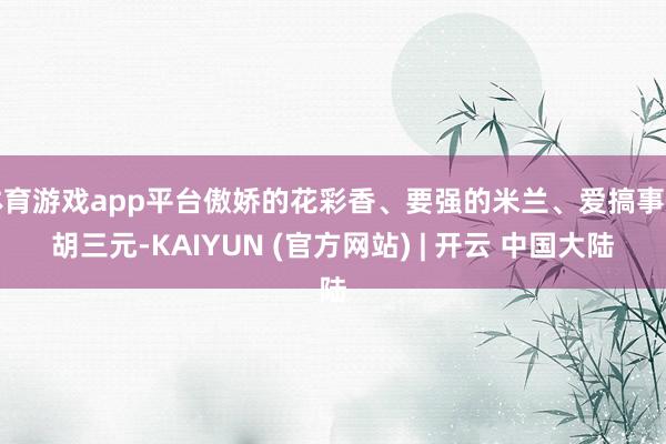 体育游戏app平台傲娇的花彩香、要强的米兰、爱搞事的胡三元-KAIYUN (官方网站) | 开云 中国大陆
