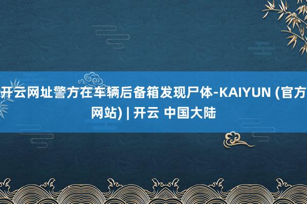 开云网址警方在车辆后备箱发现尸体-KAIYUN (官方网站) | 开云 中国大陆