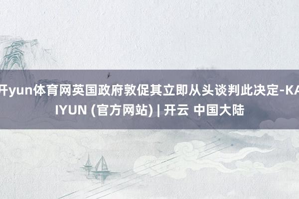开yun体育网英国政府敦促其立即从头谈判此决定-KAIYUN (官方网站) | 开云 中国大陆