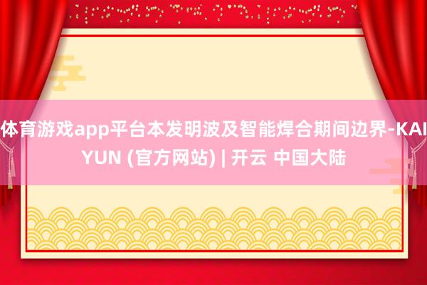 体育游戏app平台本发明波及智能焊合期间边界-KAIYUN (官方网站) | 开云 中国大陆