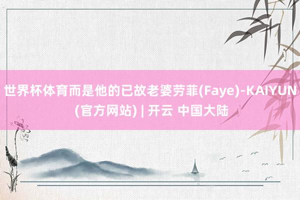 世界杯体育而是他的已故老婆劳菲(Faye)-KAIYUN (官方网站) | 开云 中国大陆
