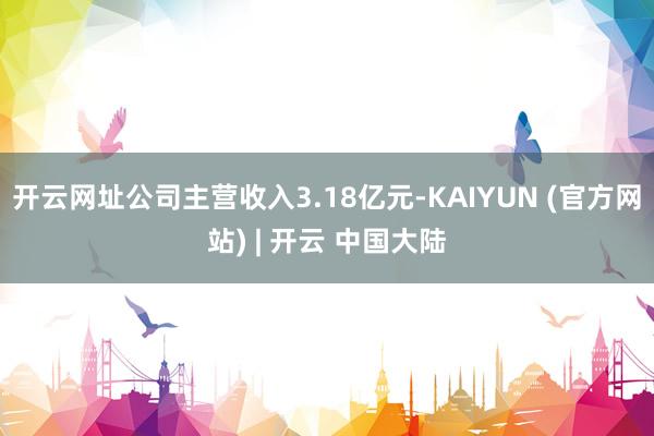 开云网址公司主营收入3.18亿元-KAIYUN (官方网站) | 开云 中国大陆