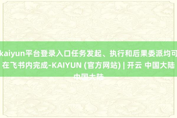 kaiyun平台登录入口任务发起、执行和后果委派均可在飞书内完成-KAIYUN (官方网站) | 开云 中国大陆