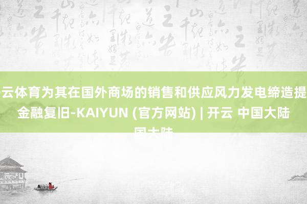 开云体育为其在国外商场的销售和供应风力发电缔造提供金融复旧-KAIYUN (官方网站) | 开云 中国大陆
