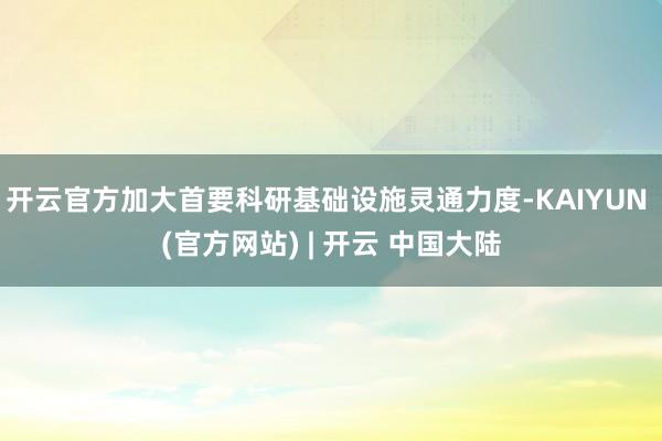 开云官方加大首要科研基础设施灵通力度-KAIYUN (官方网站) | 开云 中国大陆