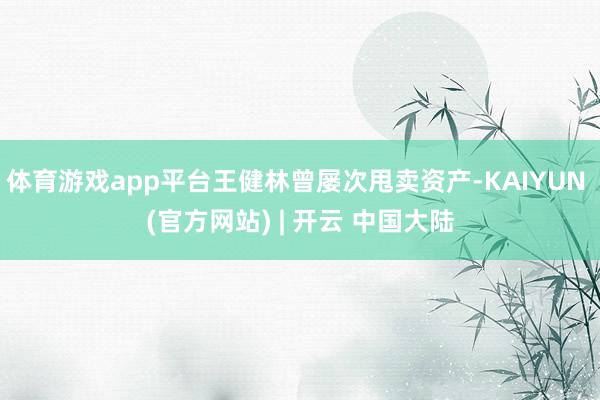 体育游戏app平台王健林曾屡次甩卖资产-KAIYUN (官方网站) | 开云 中国大陆