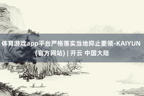 体育游戏app平台严格落实当地抑止要领-KAIYUN (官方网站) | 开云 中国大陆