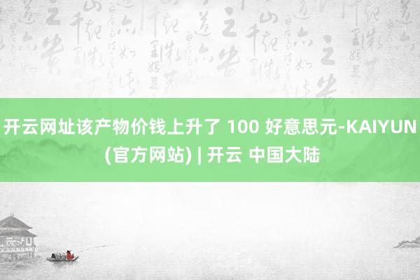 开云网址该产物价钱上升了 100 好意思元-KAIYUN (官方网站) | 开云 中国大陆